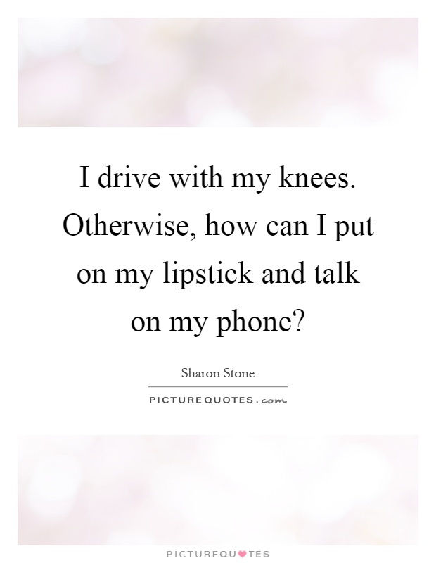 I drive with my knees. Otherwise, how can I put on my lipstick and talk on my phone? Picture Quote #1