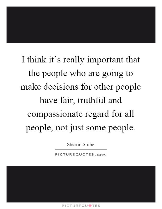 I think it's really important that the people who are going to make decisions for other people have fair, truthful and compassionate regard for all people, not just some people Picture Quote #1