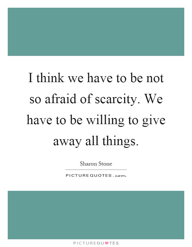 I think we have to be not so afraid of scarcity. We have to be willing to give away all things Picture Quote #1