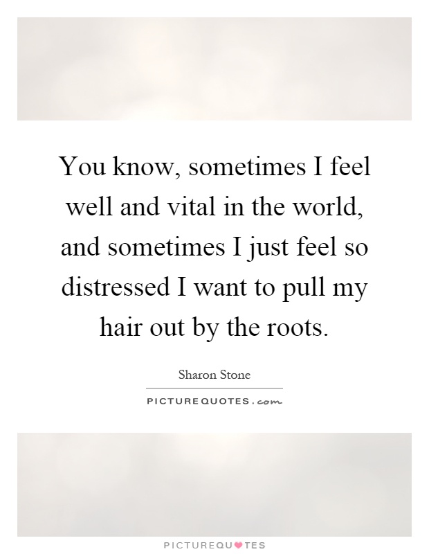 You know, sometimes I feel well and vital in the world, and sometimes I just feel so distressed I want to pull my hair out by the roots Picture Quote #1