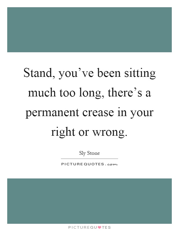 Stand, you've been sitting much too long, there's a permanent crease in your right or wrong Picture Quote #1