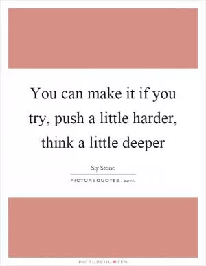 You can make it if you try, push a little harder, think a little deeper Picture Quote #1