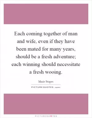 Each coming together of man and wife, even if they have been mated for many years, should be a fresh adventure; each winning should necessitate a fresh wooing Picture Quote #1