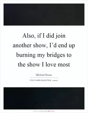 Also, if I did join another show, I’d end up burning my bridges to the show I love most Picture Quote #1