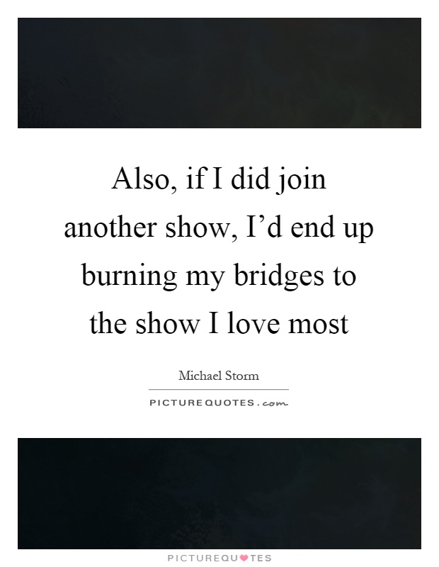 Also, if I did join another show, I'd end up burning my bridges to the show I love most Picture Quote #1