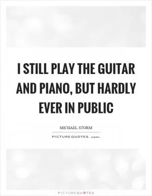 I still play the guitar and piano, but hardly ever in public Picture Quote #1