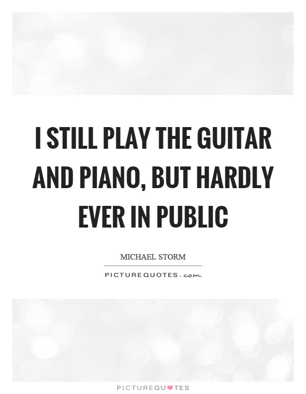 I still play the guitar and piano, but hardly ever in public Picture Quote #1