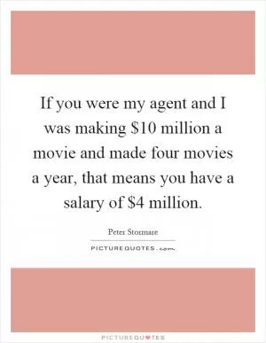If you were my agent and I was making $10 million a movie and made four movies a year, that means you have a salary of $4 million Picture Quote #1