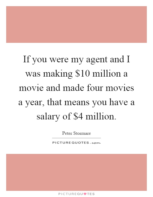 If you were my agent and I was making $10 million a movie and made four movies a year, that means you have a salary of $4 million Picture Quote #1