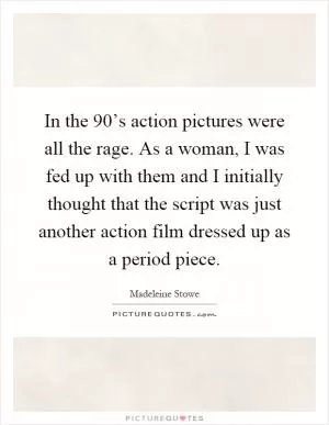 In the 90’s action pictures were all the rage. As a woman, I was fed up with them and I initially thought that the script was just another action film dressed up as a period piece Picture Quote #1