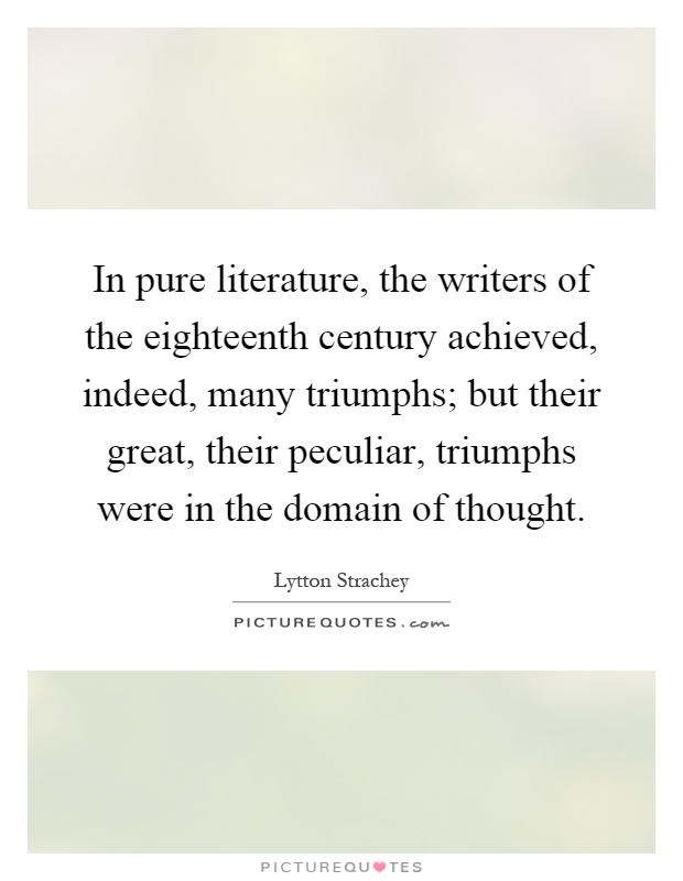 In pure literature, the writers of the eighteenth century achieved, indeed, many triumphs; but their great, their peculiar, triumphs were in the domain of thought Picture Quote #1
