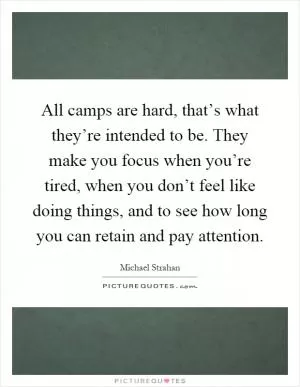 All camps are hard, that’s what they’re intended to be. They make you focus when you’re tired, when you don’t feel like doing things, and to see how long you can retain and pay attention Picture Quote #1