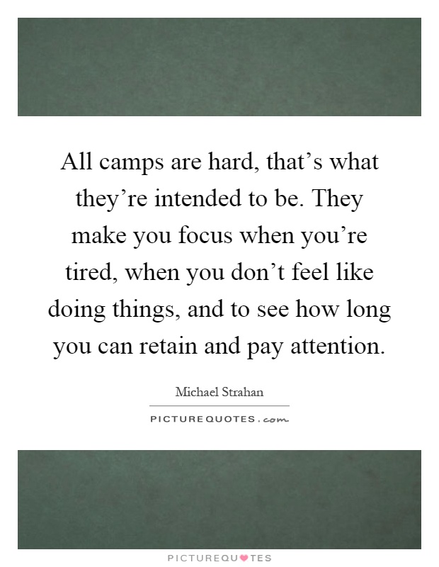 All camps are hard, that's what they're intended to be. They make you focus when you're tired, when you don't feel like doing things, and to see how long you can retain and pay attention Picture Quote #1
