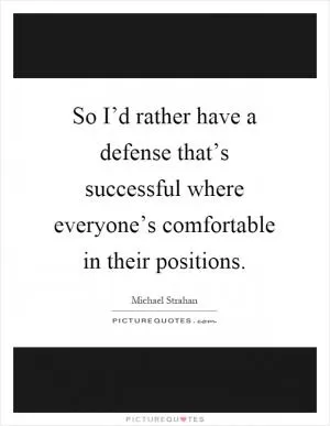 So I’d rather have a defense that’s successful where everyone’s comfortable in their positions Picture Quote #1
