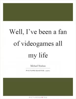 Well, I’ve been a fan of videogames all my life Picture Quote #1
