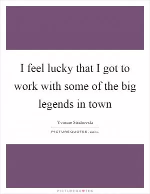 I feel lucky that I got to work with some of the big legends in town Picture Quote #1