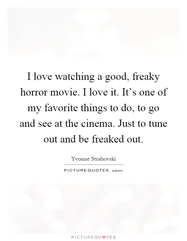 I love watching a good, freaky horror movie. I love it. It's one of my favorite things to do, to go and see at the cinema. Just to tune out and be freaked out Picture Quote #1