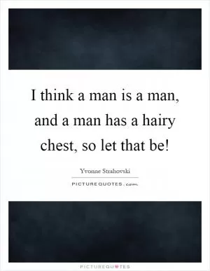 I think a man is a man, and a man has a hairy chest, so let that be! Picture Quote #1