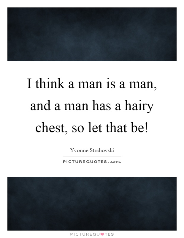 I think a man is a man, and a man has a hairy chest, so let that be! Picture Quote #1