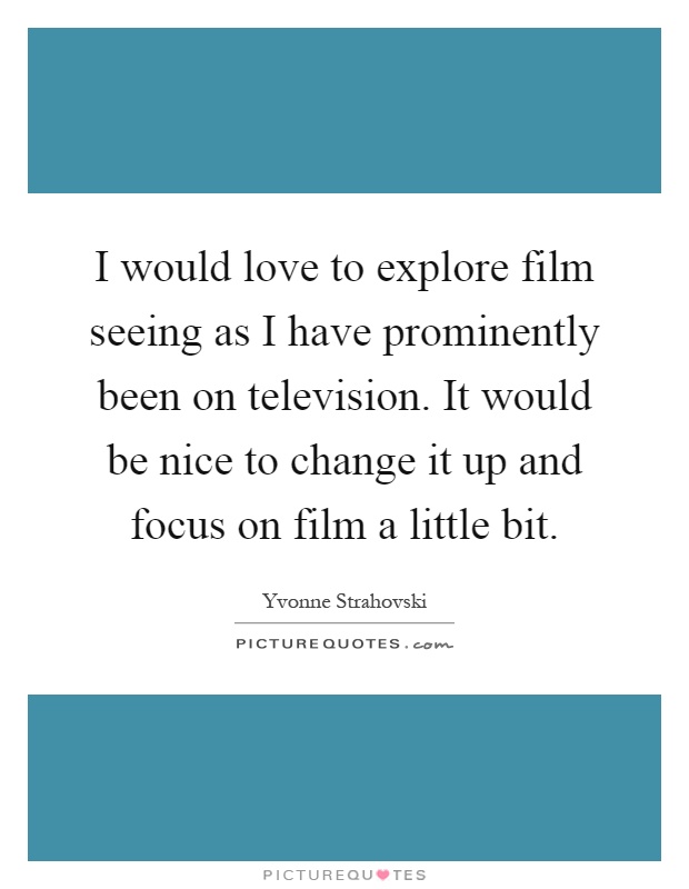 I would love to explore film seeing as I have prominently been on television. It would be nice to change it up and focus on film a little bit Picture Quote #1