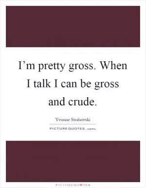 I’m pretty gross. When I talk I can be gross and crude Picture Quote #1