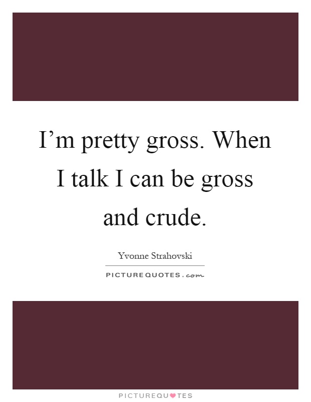 I'm pretty gross. When I talk I can be gross and crude Picture Quote #1