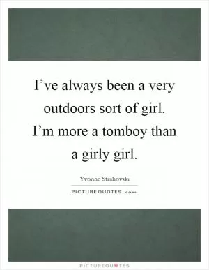 I’ve always been a very outdoors sort of girl. I’m more a tomboy than a girly girl Picture Quote #1
