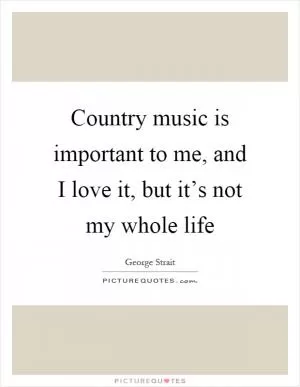 Country music is important to me, and I love it, but it’s not my whole life Picture Quote #1