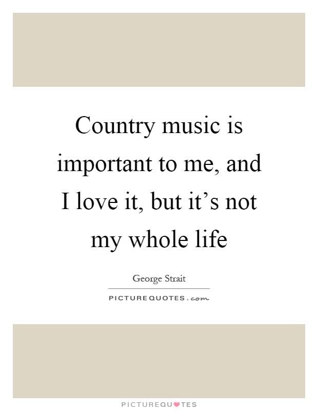 Country music is important to me, and I love it, but it's not my whole life Picture Quote #1
