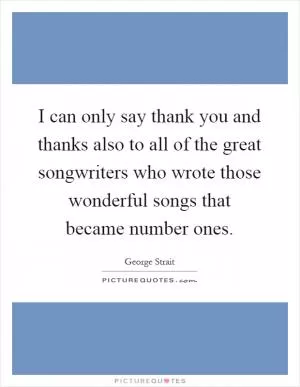 I can only say thank you and thanks also to all of the great songwriters who wrote those wonderful songs that became number ones Picture Quote #1