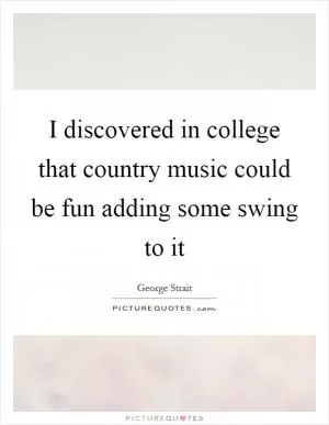 I discovered in college that country music could be fun adding some swing to it Picture Quote #1