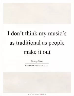 I don’t think my music’s as traditional as people make it out Picture Quote #1
