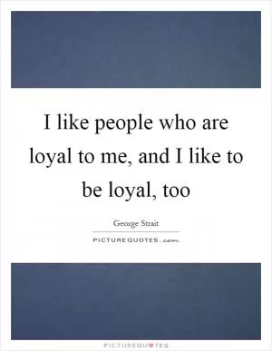 I like people who are loyal to me, and I like to be loyal, too Picture Quote #1