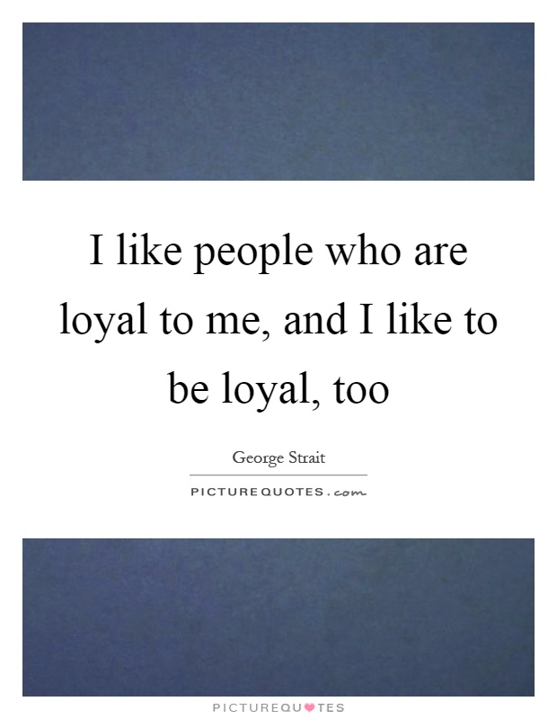 I like people who are loyal to me, and I like to be loyal, too Picture Quote #1