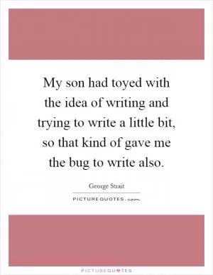 My son had toyed with the idea of writing and trying to write a little bit, so that kind of gave me the bug to write also Picture Quote #1