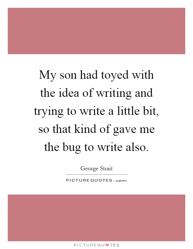 My son had toyed with the idea of writing and trying to write a little bit, so that kind of gave me the bug to write also Picture Quote #1