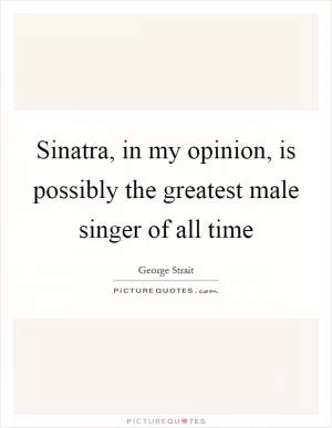 Sinatra, in my opinion, is possibly the greatest male singer of all time Picture Quote #1
