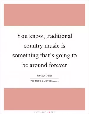 You know, traditional country music is something that’s going to be around forever Picture Quote #1