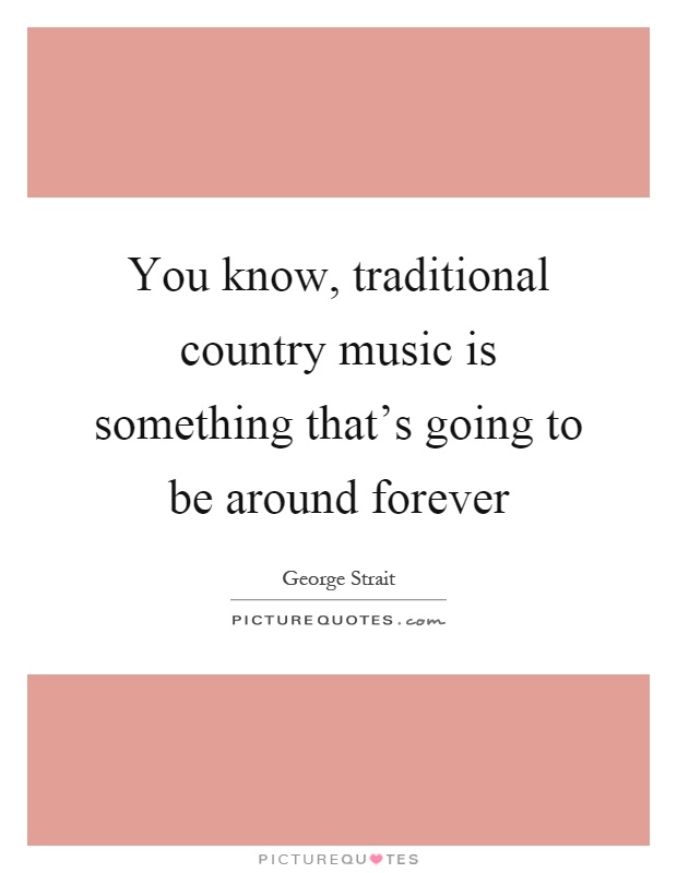 You know, traditional country music is something that's going to be around forever Picture Quote #1