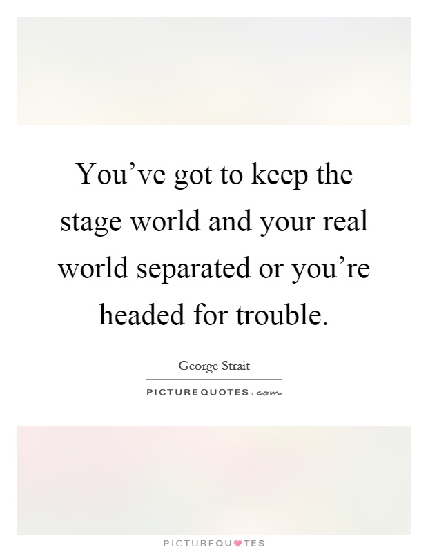 You've got to keep the stage world and your real world separated or you're headed for trouble Picture Quote #1