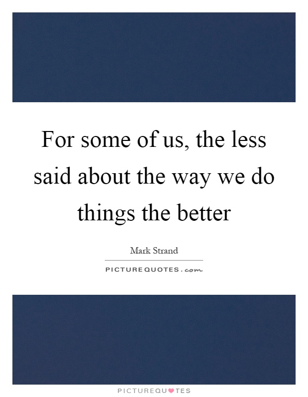 For some of us, the less said about the way we do things the better Picture Quote #1