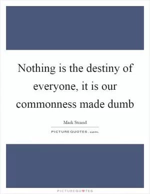 Nothing is the destiny of everyone, it is our commonness made dumb Picture Quote #1