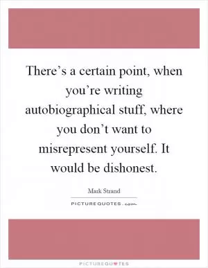 There’s a certain point, when you’re writing autobiographical stuff, where you don’t want to misrepresent yourself. It would be dishonest Picture Quote #1