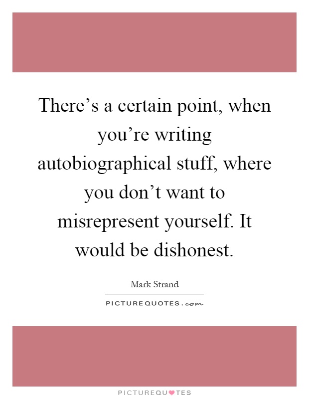 There's a certain point, when you're writing autobiographical stuff, where you don't want to misrepresent yourself. It would be dishonest Picture Quote #1
