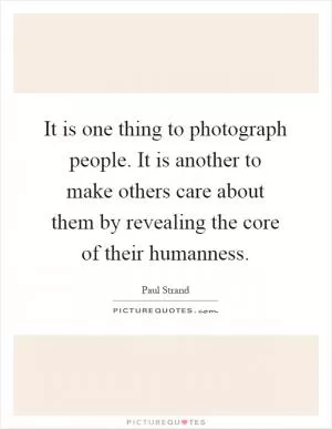 It is one thing to photograph people. It is another to make others care about them by revealing the core of their humanness Picture Quote #1