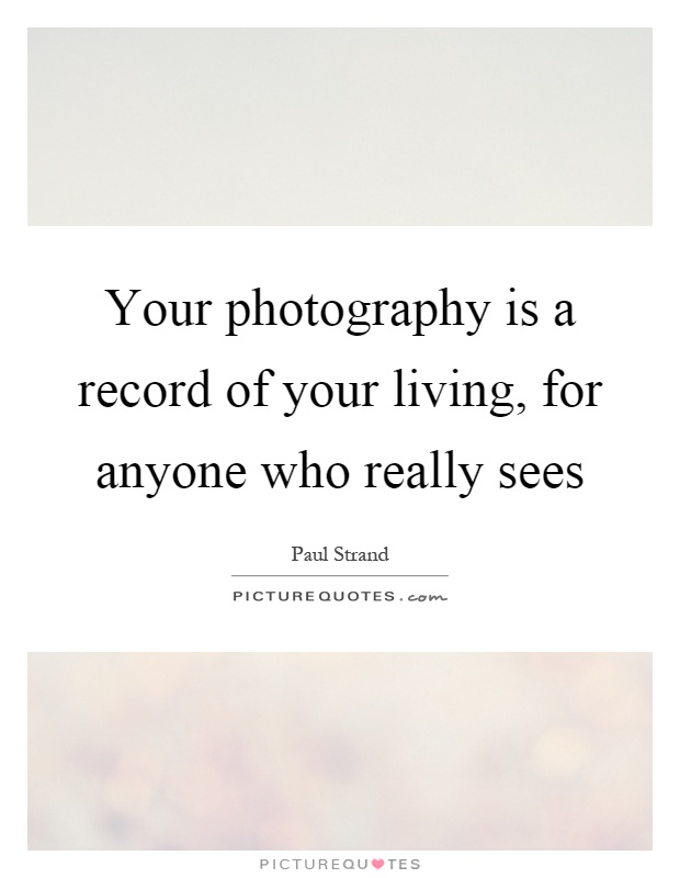 Your photography is a record of your living, for anyone who really sees Picture Quote #1