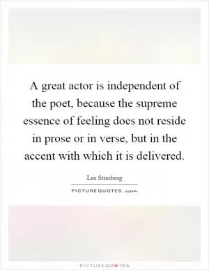 A great actor is independent of the poet, because the supreme essence of feeling does not reside in prose or in verse, but in the accent with which it is delivered Picture Quote #1