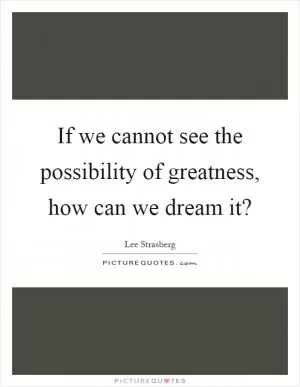 If we cannot see the possibility of greatness, how can we dream it? Picture Quote #1