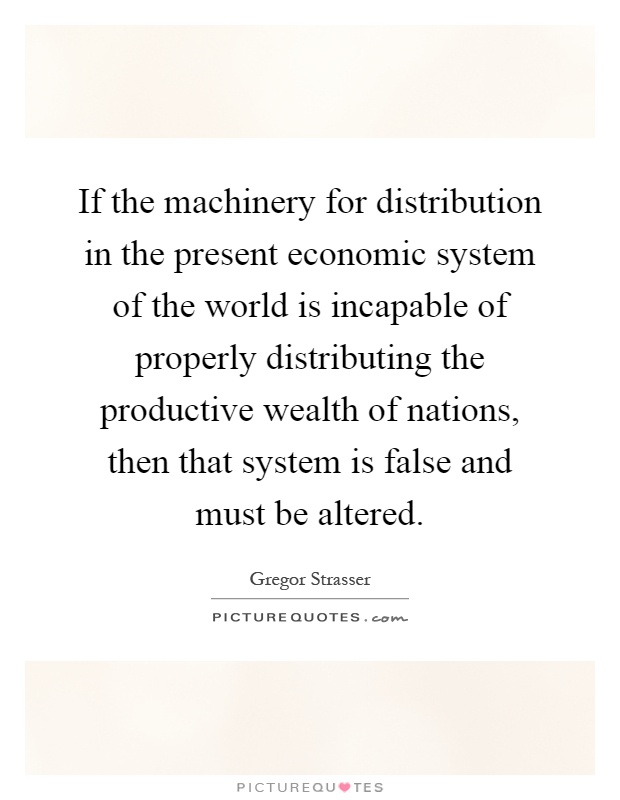 If the machinery for distribution in the present economic system of the world is incapable of properly distributing the productive wealth of nations, then that system is false and must be altered Picture Quote #1