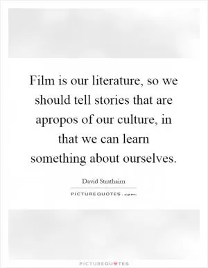 Film is our literature, so we should tell stories that are apropos of our culture, in that we can learn something about ourselves Picture Quote #1